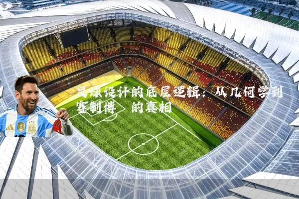 足球设计的底层逻辑:从几何学到赛制博弈的真相