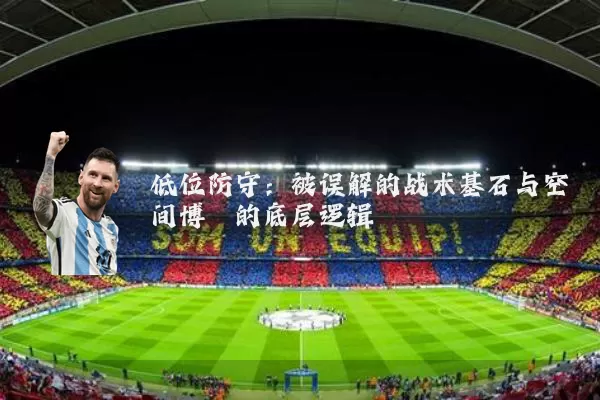 低位防守:被误解的战术基石与空间博弈的底层逻辑