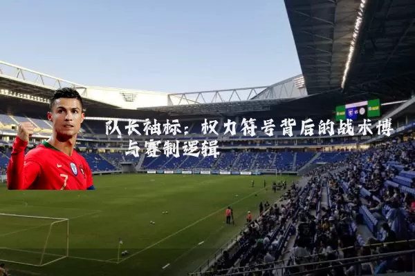 队长袖标:权力符号背后的战术博弈与赛制逻辑