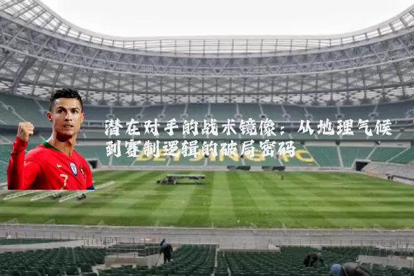 潜在对手的战术镜像：从地理气候到赛制逻辑的破局密码