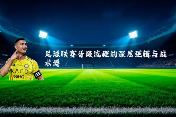 足球联赛晋级流程的深层逻辑与战术博弈