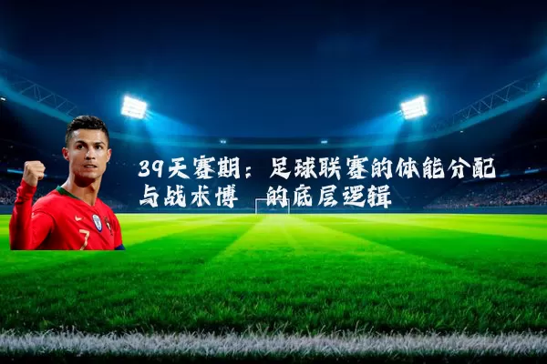 39天赛期:足球联赛的体能分配与战术博弈的底层逻辑