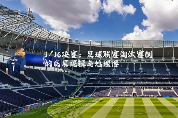 1/16决赛:足球联赛淘汰赛制的底层逻辑与地理博弈
