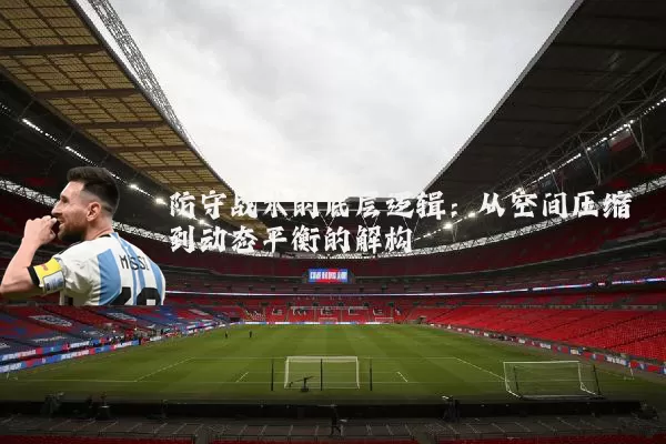 防守战术的底层逻辑:从空间压缩到动态平衡的解构