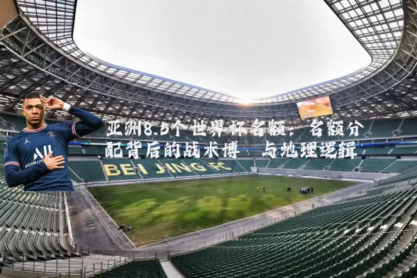 亚洲8.5个世界杯名额:名额分配背后的战术博弈与地理逻辑
