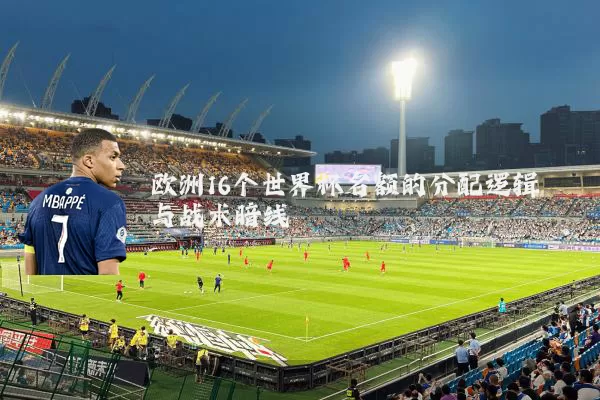 欧洲16个世界杯名额的分配逻辑与战术暗线