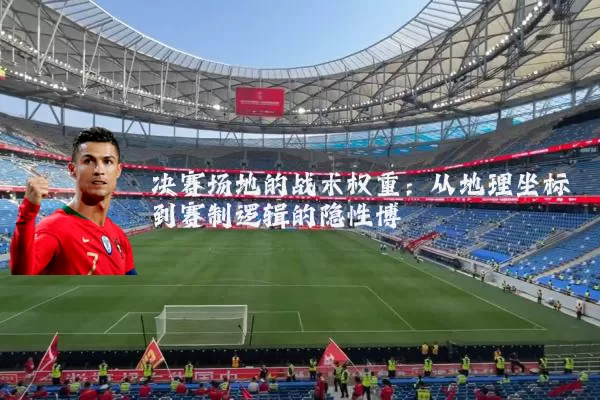 决赛场地的战术权重：从地理坐标到赛制逻辑的隐性博弈