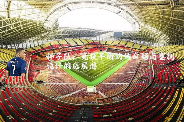 种子队:竞技平衡的伪命题与赛制设计的底层博弈