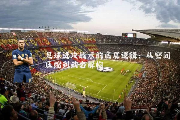 足球进攻战术的底层逻辑:从空间压缩到动态解构